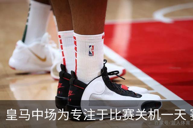 皇马中场为专注于比赛关机一天 赛后泪流满面