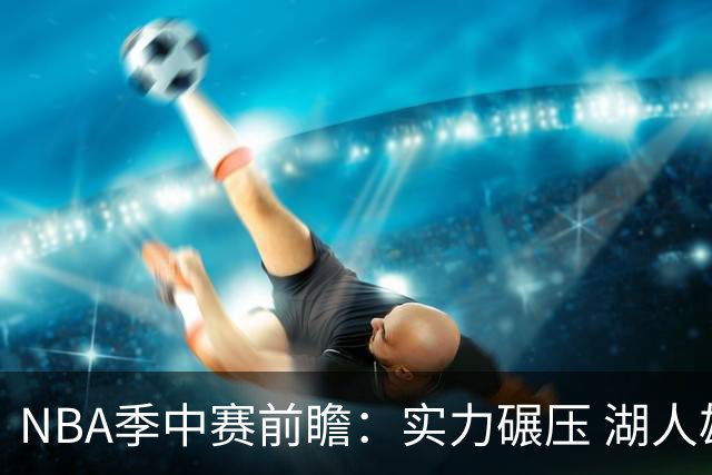 NBA季中赛前瞻：实力碾压 湖人雄鹿会师决赛？